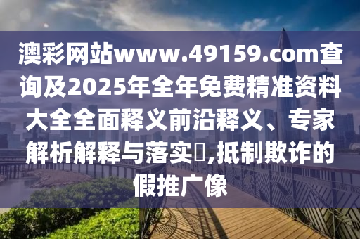 澳彩網站www.49159.соm查詢及2025年全年免費精準資料大全全面釋義前沿釋義、專家解析解釋與落實?,抵制欺詐的假推廣像