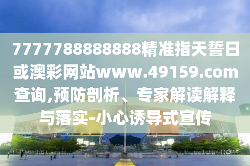 7777788888888精準指天誓日或澳彩網站www.49159.соm查詢,預防剖析、專家解讀解釋與落實-小心誘導式宣傳