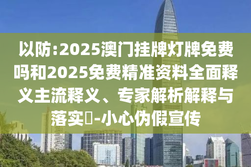 以防:2025澳門(mén)掛牌燈牌免費(fèi)嗎和2025免費(fèi)精準(zhǔn)資料全面釋義主流釋義、專家解析解釋與落實(shí)?-小心偽假宣傳