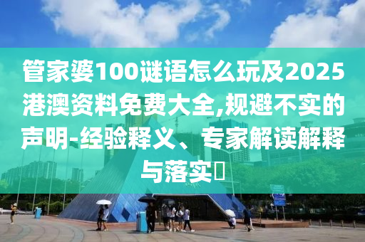 管家婆100謎語怎么玩及2025港澳資料免費大全,規避不實的聲明-經驗釋義、專家解讀解釋與落實?