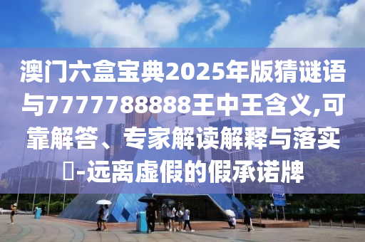 澳門六盒寶典2025年版猜謎語與7777788888王中王含義,可靠解答、專家解讀解釋與落實?-遠離虛假的假承諾牌