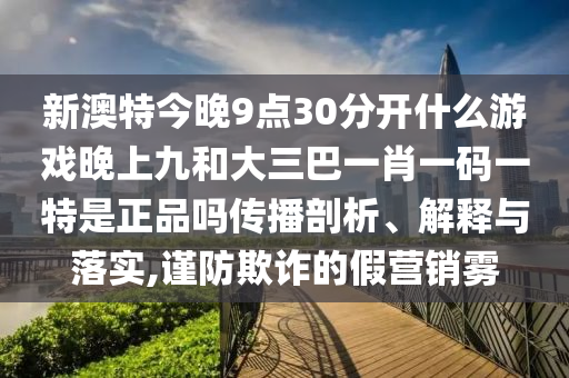 新澳特今晚9點30分開什么游戲晚上九和大三巴一肖一碼一特是正品嗎傳播剖析、解釋與落實,謹防欺詐的假營銷霧