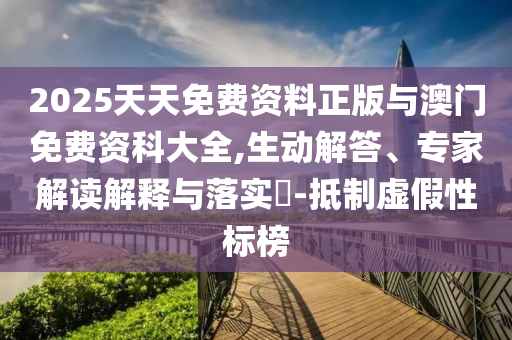 2025天天免費資料正版與澳門免費資科大全,生動解答、專家解讀解釋與落實?-抵制虛假性標榜