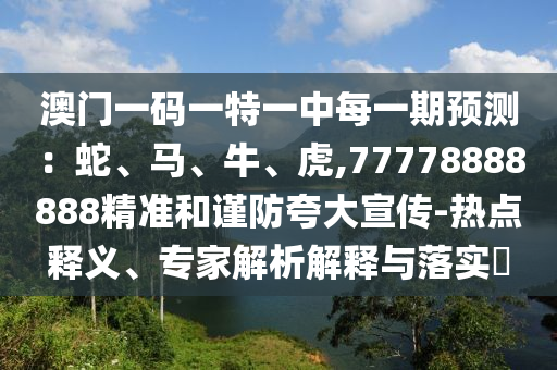澳門一碼一特一中每一期預(yù)測：蛇、馬、牛、虎,77778888888精準(zhǔn)和謹(jǐn)防夸大宣傳-熱點(diǎn)釋義、專家解析解釋與落實(shí)?