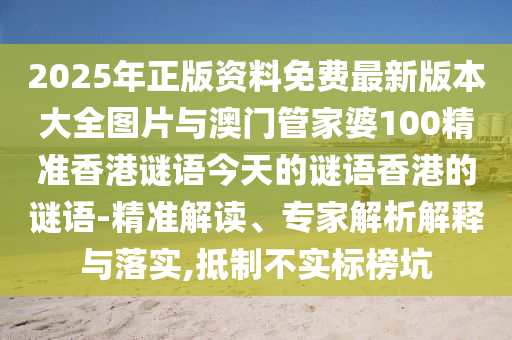 2025年正版資料免費(fèi)最新版本大全圖片與澳門管家婆100精準(zhǔn)香港謎語(yǔ)今天的謎語(yǔ)香港的謎語(yǔ)-精準(zhǔn)解讀、專家解析解釋與落實(shí),抵制不實(shí)標(biāo)榜坑