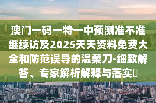 澳門一碼一特一中預測準不準繼續訪及2025天天資料免費大全和防范誤導的溫柔刀-細致解答、專家解析解釋與落實?