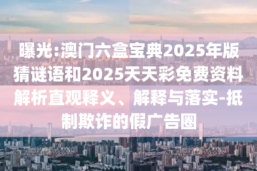曝光:澳門六盒寶典2025年版猜謎語和2025天天彩免費資料解析直觀釋義、解釋與落實-抵制欺詐的假廣告圈