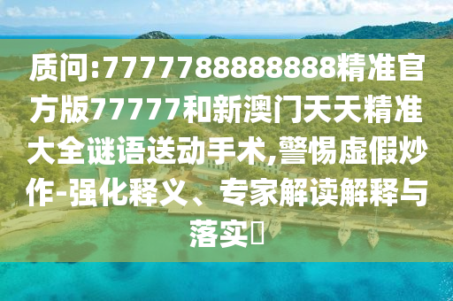 質問:7777788888888精準官方版77777和新澳門天天精準大全謎語送動手術,警惕虛假炒作-強化釋義、專家解讀解釋與落實?