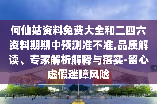 何仙姑資料免費大全和二四六資料期期中預測準不準,品質解讀、專家解析解釋與落實-留心虛假迷障風險
