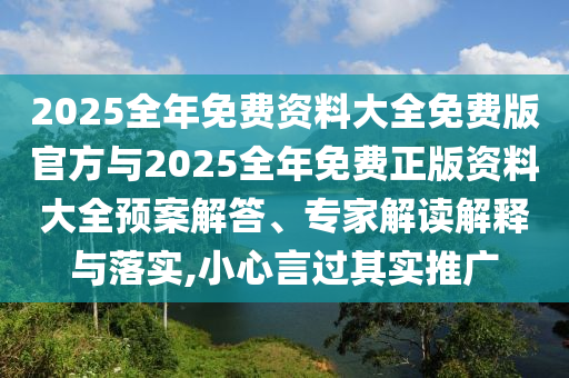 2025全年免費資料大全免費版官方與2025全年免費正版資料大全預案解答、專家解讀解釋與落實,小心言過其實推廣