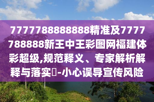 7777788888888精準及7777788888新王中王彩圖網福建體彩超級,規范釋義、專家解析解釋與落實?-小心誤導宣傳風險