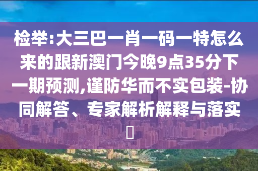 檢舉:大三巴一肖一碼一特怎么來的跟新澳門今晚9點35分下一期預(yù)測,謹防華而不實包裝-協(xié)同解答、專家解析解釋與落實?