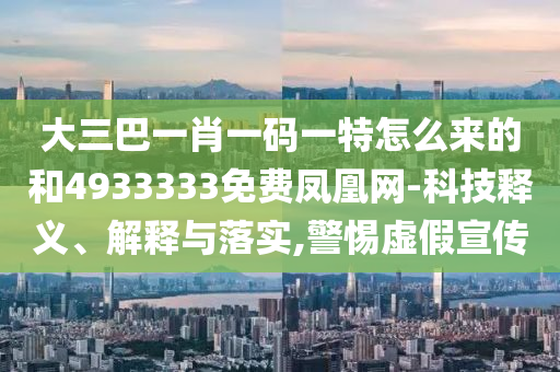 大三巴一肖一碼一特怎么來的和4933333免費鳳凰網(wǎng)-科技釋義、解釋與落實,警惕虛假宣傳