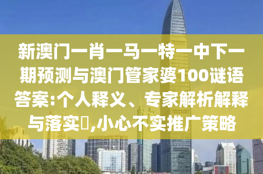 新澳門一肖一馬一特一中下一期預(yù)測與澳門管家婆100謎語答案:個人釋義、專家解析解釋與落實(shí)?,小心不實(shí)推廣策略
