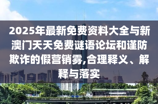2025年最新免費資料大全與新澳門天天免費謎語論壇和謹防欺詐的假營銷霧,合理釋義、解釋與落實