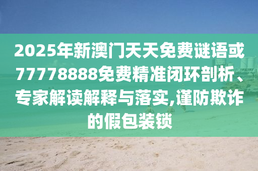 2025年新澳門天天免費謎語或77778888免費精準(zhǔn)閉環(huán)剖析、專家解讀解釋與落實,謹(jǐn)防欺詐的假包裝鎖