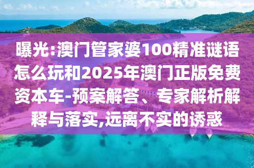 曝光:澳門管家婆100精準謎語怎么玩和2025年澳門正版免費資本車-預案解答、專家解析解釋與落實,遠離不實的誘惑