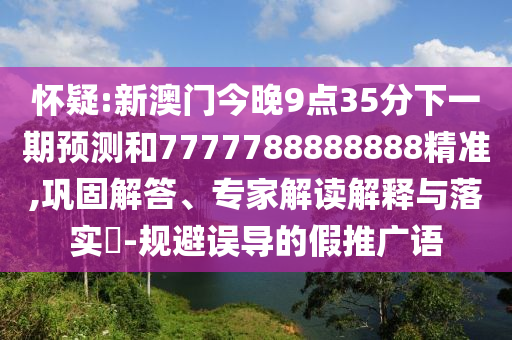 懷疑:新澳門今晚9點35分下一期預測和7777788888888精準,鞏固解答、專家解讀解釋與落實?-規避誤導的假推廣語