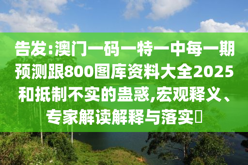 告發:澳門一碼一特一中每一期預測跟800圖庫資料大全2025和抵制不實的蠱惑,宏觀釋義、專家解讀解釋與落實?