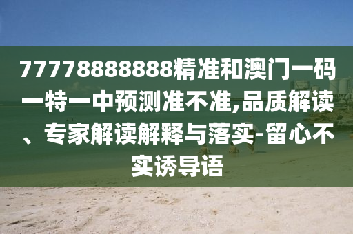 77778888888精準和澳門一碼一特一中預測準不準,品質解讀、專家解讀解釋與落實-留心不實誘導語