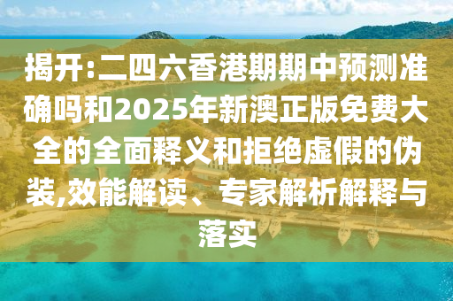 揭開:二四六香港期期中預測準確嗎和2025年新澳正版免費大全的全面釋義和拒絕虛假的偽裝,效能解讀、專家解析解釋與落實