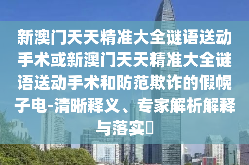 新澳門天天精準(zhǔn)大全謎語送動(dòng)手術(shù)或新澳門天天精準(zhǔn)大全謎語送動(dòng)手術(shù)和防范欺詐的假幌子電-清晰釋義、專家解析解釋與落實(shí)?
