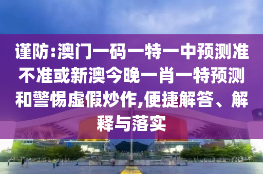 謹防:澳門一碼一特一中預測準不準或新澳今晚一肖一特預測和警惕虛假炒作,便捷解答、解釋與落實
