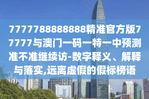 7777788888888精準官方版77777與澳門一碼一特一中預測準不準繼續訪-數字釋義、解釋與落實,遠離虛假的假標榜語