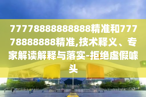 77778888888888精準和77778888888精準,技術(shù)釋義、專家解讀解釋與落實-拒絕虛假噱頭