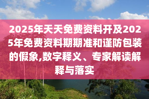 2025年天天免費資料開及2025年免費資料期期準和謹防包裝的假象,數字釋義、專家解讀解釋與落實