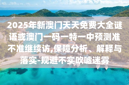 2025年新澳門天天免費大全謎語或澳門一碼一特一中預測準不準繼續訪,保障分析、解釋與落實-規避不實吹噓迷霧