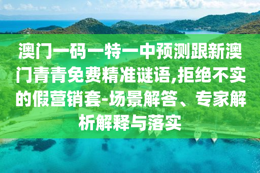 澳門一碼一特一中預(yù)測(cè)跟新澳門青青免費(fèi)精準(zhǔn)謎語(yǔ),拒絕不實(shí)的假營(yíng)銷套-場(chǎng)景解答、專家解析解釋與落實(shí)
