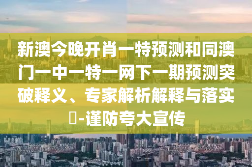 新澳今晚開肖一特預測和同澳門一中一特一網下一期預測突破釋義、專家解析解釋與落實?-謹防夸大宣傳