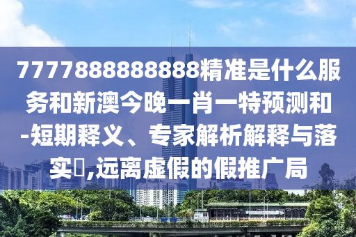 7777888888888精準是什么服務和新澳今晚一肖一特預測和-短期釋義、專家解析解釋與落實?,遠離虛假的假推廣局