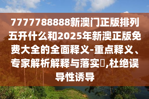 7777788888新澳門正版排列五開什么和2025年新澳正版免費大全的全面釋義-重點釋義、專家解析解釋與落實?,杜絕誤導性誘導