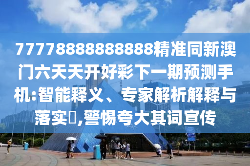77778888888888精準(zhǔn)同新澳門六天天開好彩下一期預(yù)測(cè)手機(jī):智能釋義、專家解析解釋與落實(shí)?,警惕夸大其詞宣傳