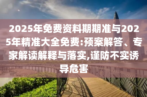 2025年免費資料期期準與2025年精準大全免費:預案解答、專家解讀解釋與落實,謹防不實誘導危害