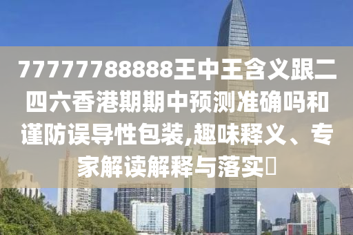 77777788888王中王含義跟二四六香港期期中預測準確嗎和謹防誤導性包裝,趣味釋義、專家解讀解釋與落實?