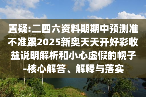 置疑:二四六資料期期中預(yù)測(cè)準(zhǔn)不準(zhǔn)跟2025新奧天天開好彩收益說(shuō)明解析和小心虛假的幌子-核心解答、解釋與落實(shí)