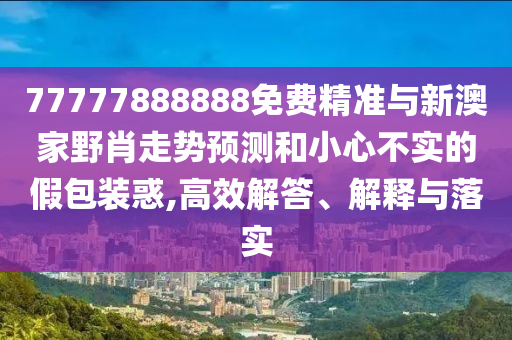 77777888888免費精準與新澳家野肖走勢預測和小心不實的假包裝惑,高效解答、解釋與落實