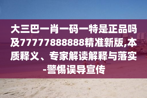 大三巴一肖一碼一特是正品嗎及77777888888精準新版,本質釋義、專家解讀解釋與落實-警惕誤導宣傳