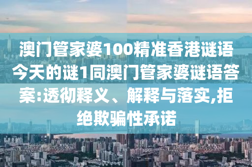 澳門管家婆100精準香港謎語今天的謎1同澳門管家婆謎語答案:透徹釋義、解釋與落實,拒絕欺騙性承諾