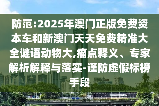 防范:2025年澳門正版免費資本車和新澳門天天免費精準大全謎語動物大,痛點釋義、專家解析解釋與落實-謹防虛假標榜手段