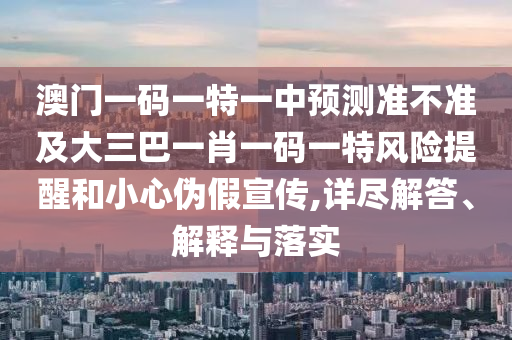 澳門一碼一特一中預測準不準及大三巴一肖一碼一特風險提醒和小心偽假宣傳,詳盡解答、解釋與落實