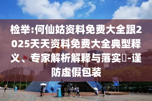 檢舉:何仙姑資料免費大全跟2025天天資料免費大全典型釋義、專家解析解釋與落實?-謹防虛假包裝