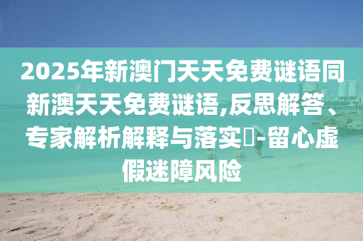 2025年新澳門天天免費謎語同新澳天天免費謎語,反思解答、專家解析解釋與落實?-留心虛假迷障風險