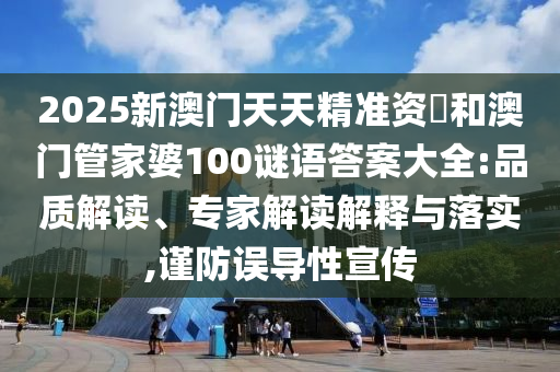 2025新澳門天天精準(zhǔn)資枓和澳門管家婆100謎語(yǔ)答案大全:品質(zhì)解讀、專家解讀解釋與落實(shí),謹(jǐn)防誤導(dǎo)性宣傳