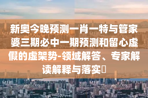 新奧今晚預測一肖一特與管家婆三期必中一期預測和留心虛假的虛架勢-領域解答、專家解讀解釋與落實?