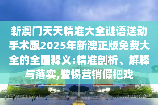 新澳門天天精準大全謎語送動手術跟2025年新澳正版免費大全的全面釋義:精準剖析、解釋與落實,警惕營銷假把戲