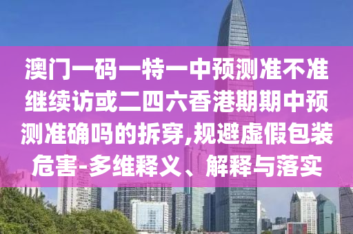 澳門一碼一特一中預測準不準繼續訪或二四六香港期期中預測準確嗎的拆穿,規避虛假包裝危害-多維釋義、解釋與落實